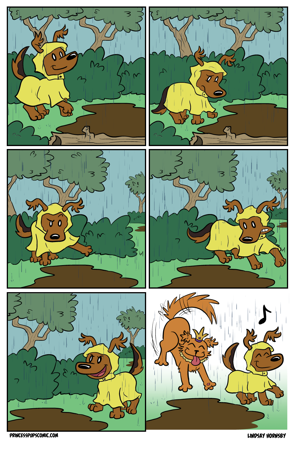 A Princess Pup Comic, titled "Mud Puddle Troubled"

Comic Panel 1: Fluff Pup, a medium-sized brown puppy with fluffy ears, is walking outside as it rains. Sheâ€™s wearing a yellow raincoat/poncho with the hood over her head and her ears sticking out of ear slots. Sheâ€™s surrounded by large bushes and trees. She looks pleasantly up while walking toward a large mud puddle.

Comic Panel 2: Fluff Pup has stopped and is looking down at the giant mud puddle that she just now noticed is in her path. She looks a mix of bothered and unsure about how to avoid it.

Comic Panel 3:  Fluff Pup has shoved herself along the edge of the mud puddle, almost into the bushes, as she slowly and carefully walks along the top edge to avoid stepping into it. She is very focused on avoiding it as she stares down while stepping part way around it.

Comic Panel 4: Fluff Pup stretches her body with a grimace as she edges around the last of the giant mud puddle and keeps her clean dainty feet out of it.

Comic Panel 5: Now on the opposite side of  the mud puddle, Fluff Pup smiles triumphantly as she realizes sheâ€™s made it! She can be on her way. 

Comic Panel 6: Fluff Pup has turned away from the mud puddle and has a music note above her head as she smiles and walks away. She doesnâ€™t see that Scruffy Pup, the large orange Princess Pup who loves messy things, has suddenly appeared and is in a delighted mid-air leap aimed at the mud puddle. It will surely drench Fluff Pup who remains unaware.